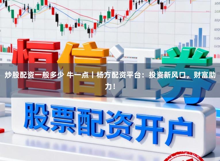 炒股配资一般多少 牛一点丨杨方配资平台：投资新风口，财富助力！