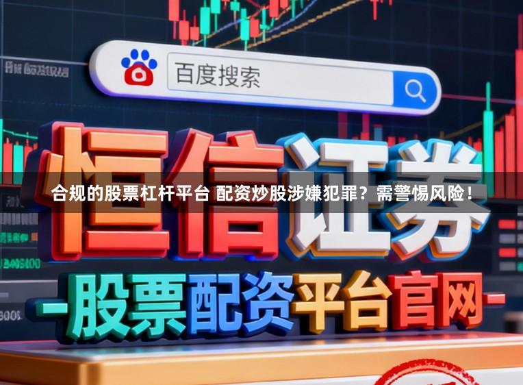 合规的股票杠杆平台 配资炒股涉嫌犯罪？需警惕风险！