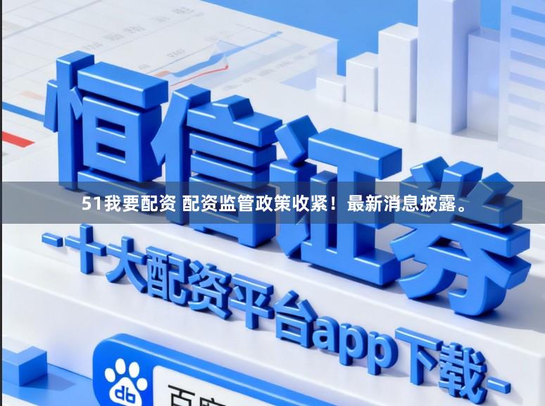 51我要配资 配资监管政策收紧！最新消息披露。