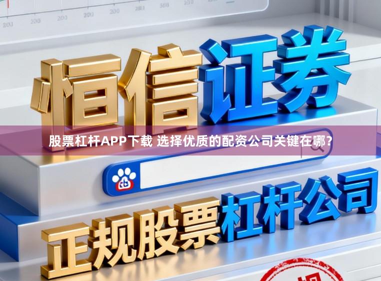 股票杠杆APP下载 选择优质的配资公司关键在哪？
