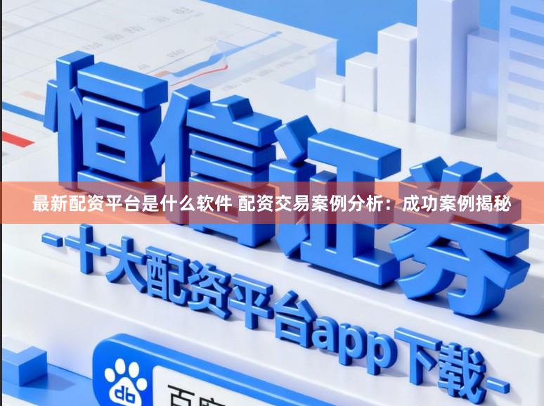 最新配资平台是什么软件 配资交易案例分析：成功案例揭秘
