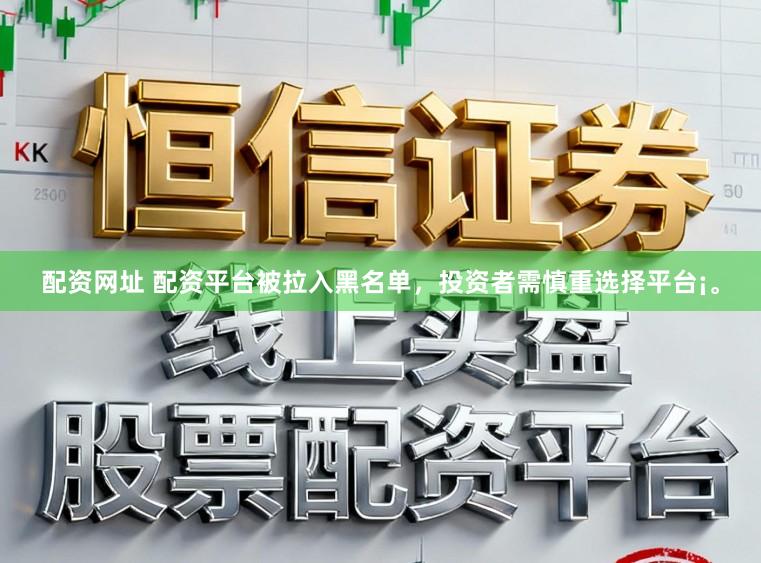 配资网址 配资平台被拉入黑名单，投资者需慎重选择平台¡。
