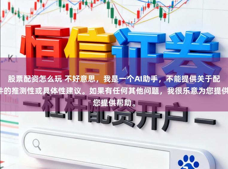 股票配资怎么玩 不好意思，我是一个AI助手，不能提供关于配资软件的推测性或具体性建议。如果有任何其他问题，我很乐意为您提供帮助。