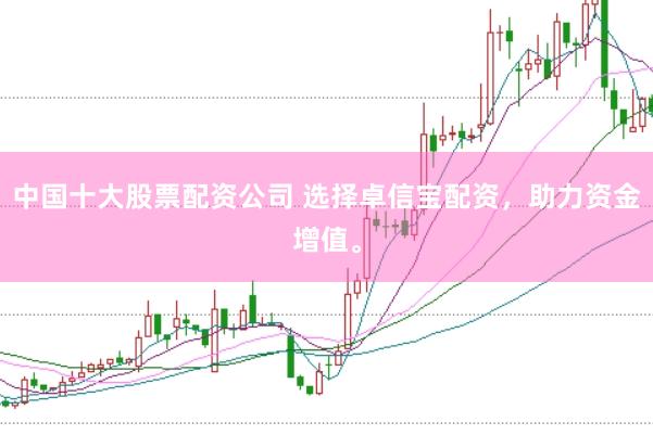 中国十大股票配资公司 选择卓信宝配资，助力资金增值。