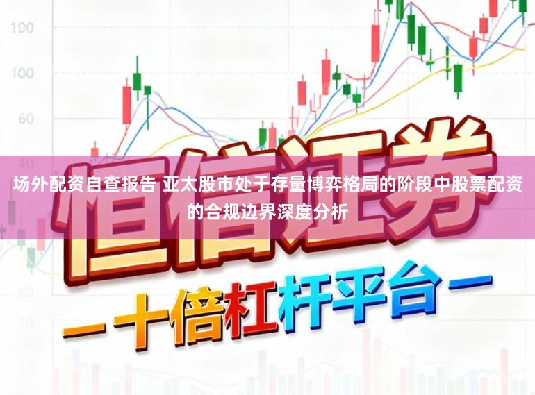 场外配资自查报告 亚太股市处于存量博弈格局的阶段中股票配资的合规边界深度分析