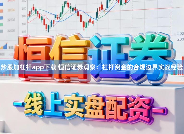 炒股加杠杆app下载 恒信证券观察：杠杆资金的合规边界实战经验