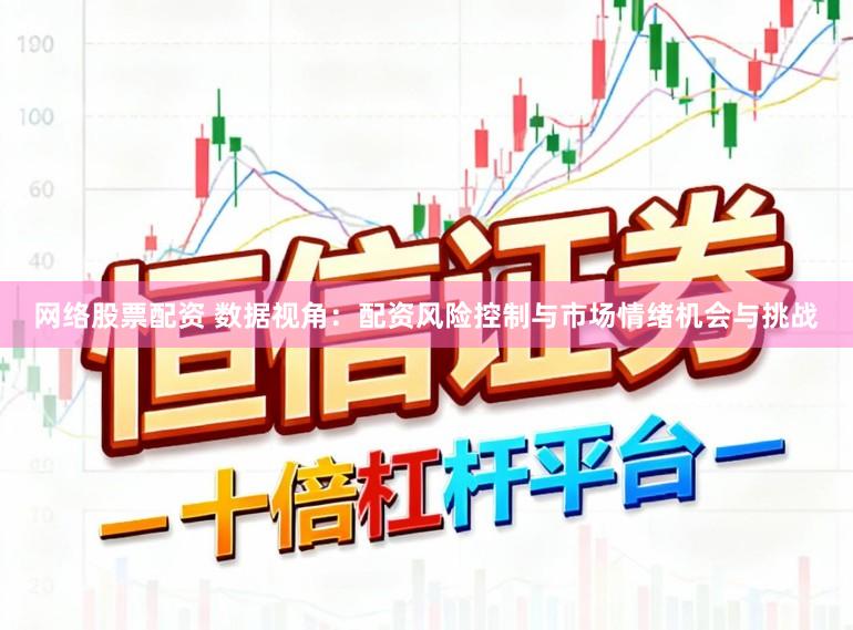 网络股票配资 数据视角：配资风险控制与市场情绪机会与挑战
