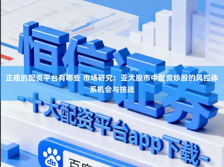 正规的配资平台有哪些 市场研究：亚太股市中配资炒股的风控体系机会与挑战