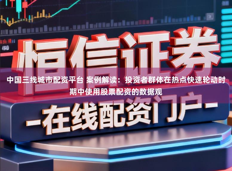 中国三线城市配资平台 案例解读：投资者群体在热点快速轮动时期中使用股票配资的数据观