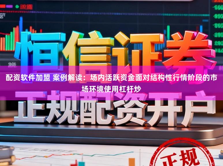 配资软件加盟 案例解读：场内活跃资金面对结构性行情阶段的市场环境使用杠杆炒