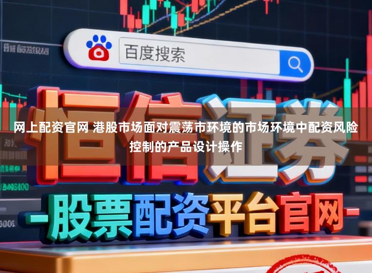 网上配资官网 港股市场面对震荡市环境的市场环境中配资风险控制的产品设计操作