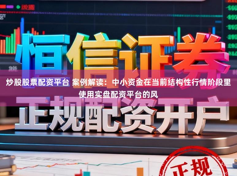 炒股股票配资平台 案例解读：中小资金在当前结构性行情阶段里使用实盘配资平台的风