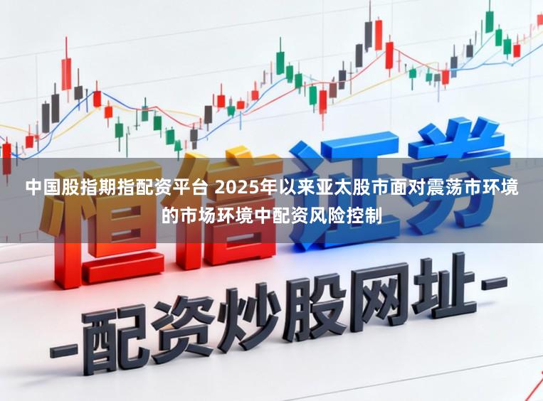 中国股指期指配资平台 2025年以来亚太股市面对震荡市环境的市场环境中配资风险控制