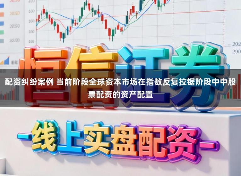 配资纠纷案例 当前阶段全球资本市场在指数反复拉锯阶段中中股票配资的资产配置