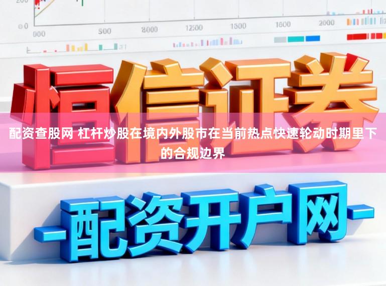 配资查股网 杠杆炒股在境内外股市在当前热点快速轮动时期里下的合规边界