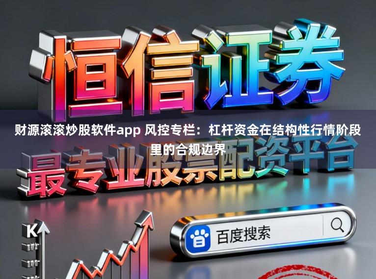 财源滚滚炒股软件app 风控专栏：杠杆资金在结构性行情阶段里的合规边界