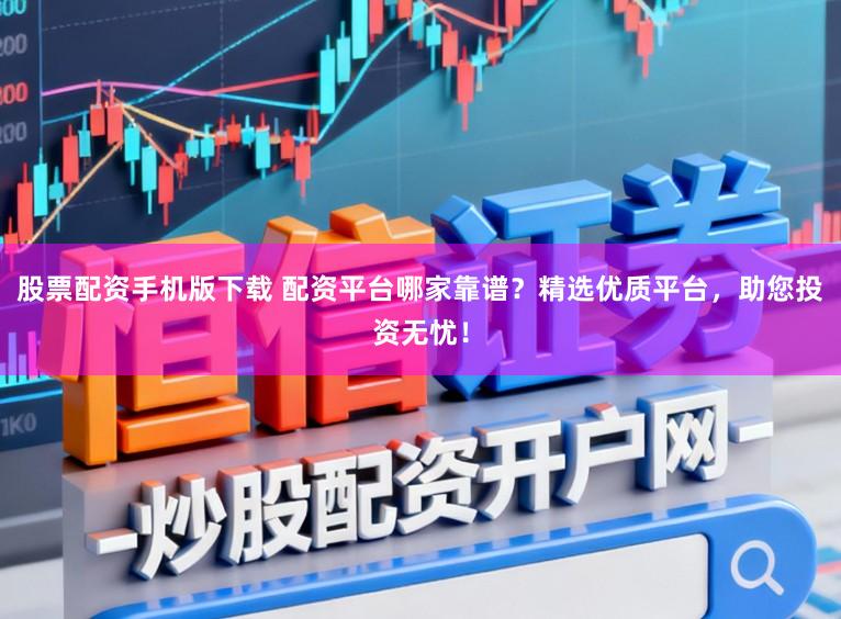 股票配资手机版下载 配资平台哪家靠谱？精选优质平台，助您投资无忧！