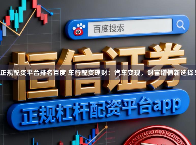 正规配资平台排名百度 车行配资理财：汽车变现，财富增值新选择！
