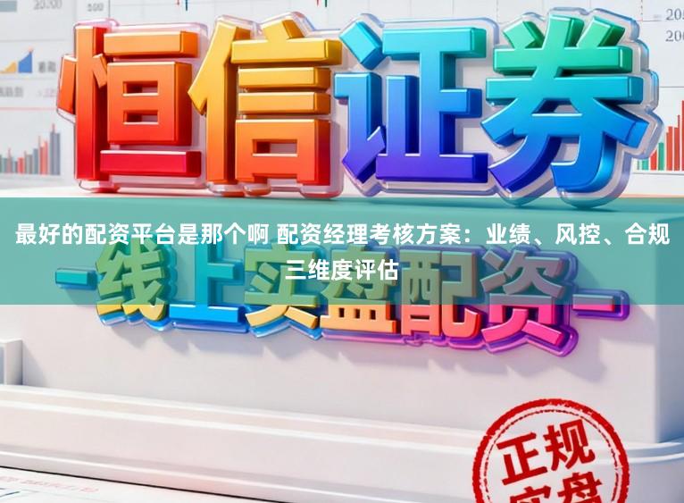 最好的配资平台是那个啊 配资经理考核方案：业绩、风控、合规三维度评估