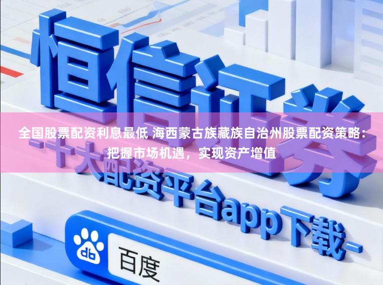 全国股票配资利息最低 海西蒙古族藏族自治州股票配资策略：把握市场机遇，实现资产增值