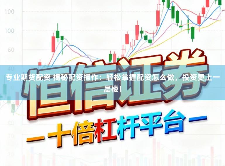 专业期货配资 揭秘配资操作：轻松掌握配资怎么做，投资更上一层楼！