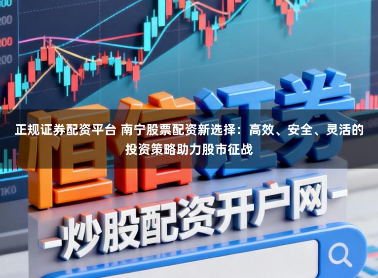 正规证券配资平台 南宁股票配资新选择：高效、安全、灵活的投资策略助力股市征战