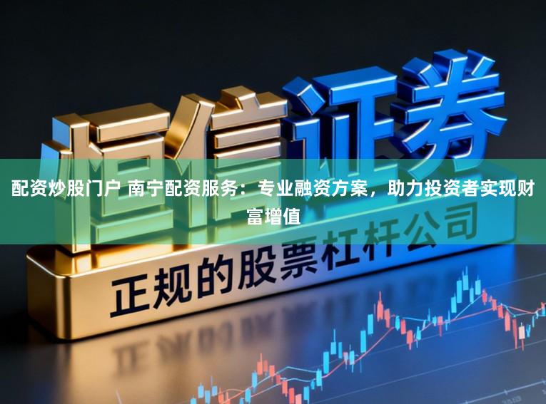 配资炒股门户 南宁配资服务：专业融资方案，助力投资者实现财富增值