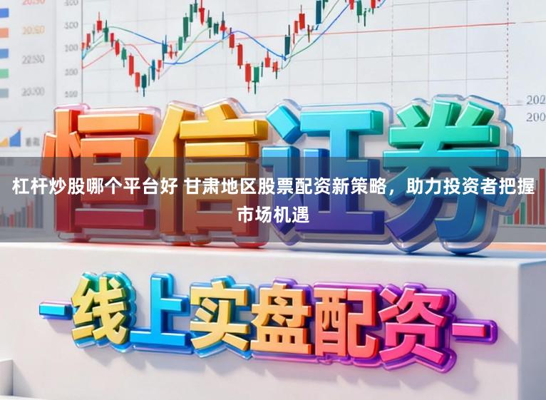 杠杆炒股哪个平台好 甘肃地区股票配资新策略，助力投资者把握市场机遇