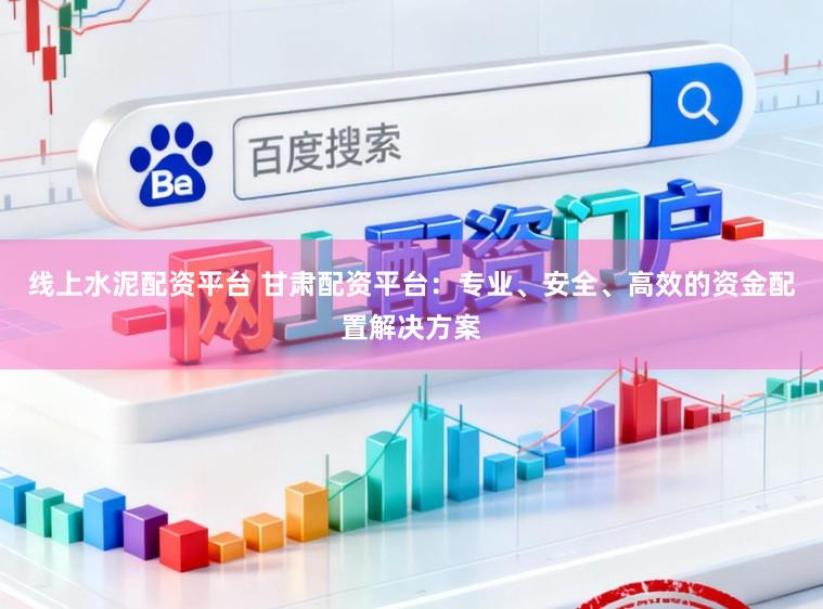 线上水泥配资平台 甘肃配资平台：专业、安全、高效的资金配置解决方案