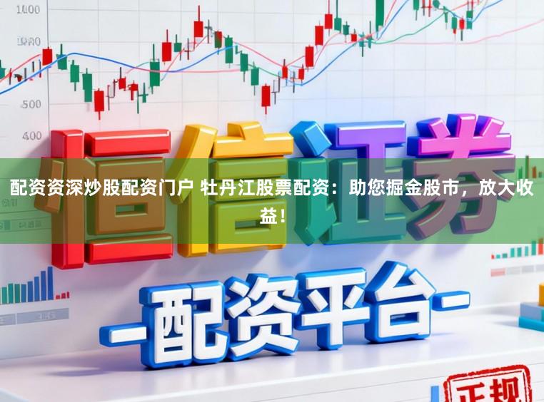 配资资深炒股配资门户 牡丹江股票配资：助您掘金股市，放大收益！