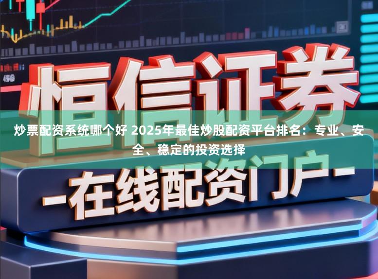 炒票配资系统哪个好 2025年最佳炒股配资平台排名：专业、安全、稳定的投资选择