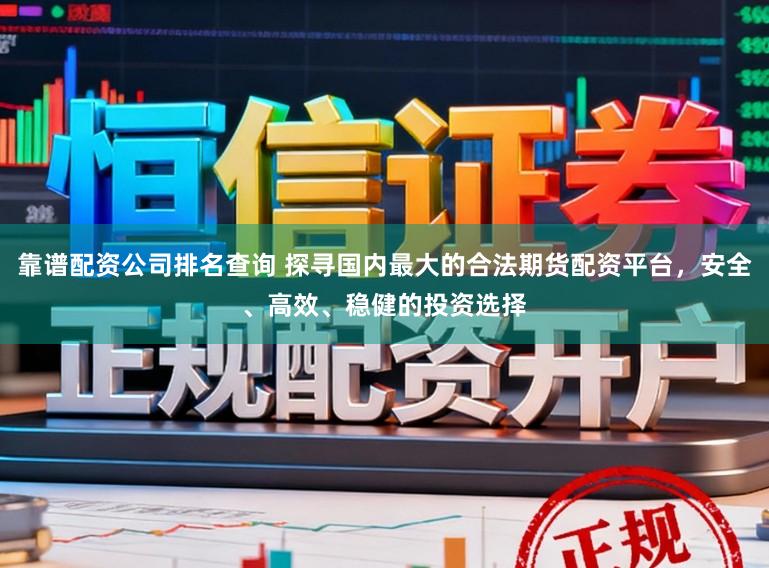 靠谱配资公司排名查询 探寻国内最大的合法期货配资平台，安全、高效、稳健的投资选择