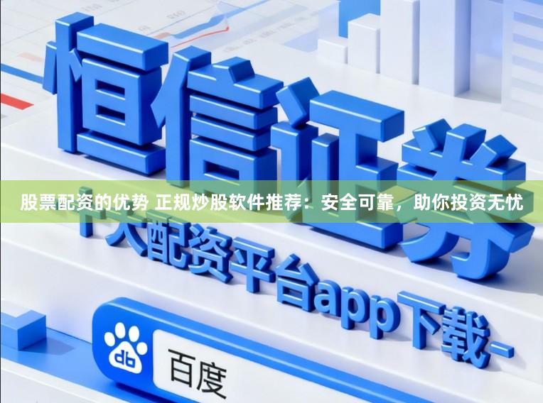 股票配资的优势 正规炒股软件推荐：安全可靠，助你投资无忧