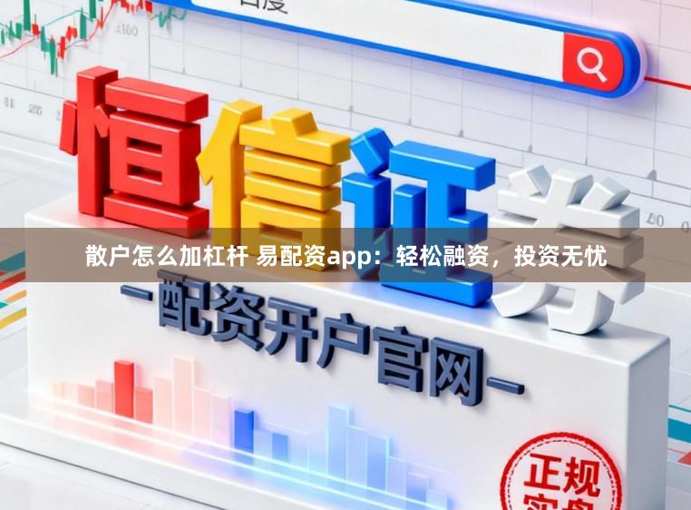 散户怎么加杠杆 易配资app：轻松融资，投资无忧