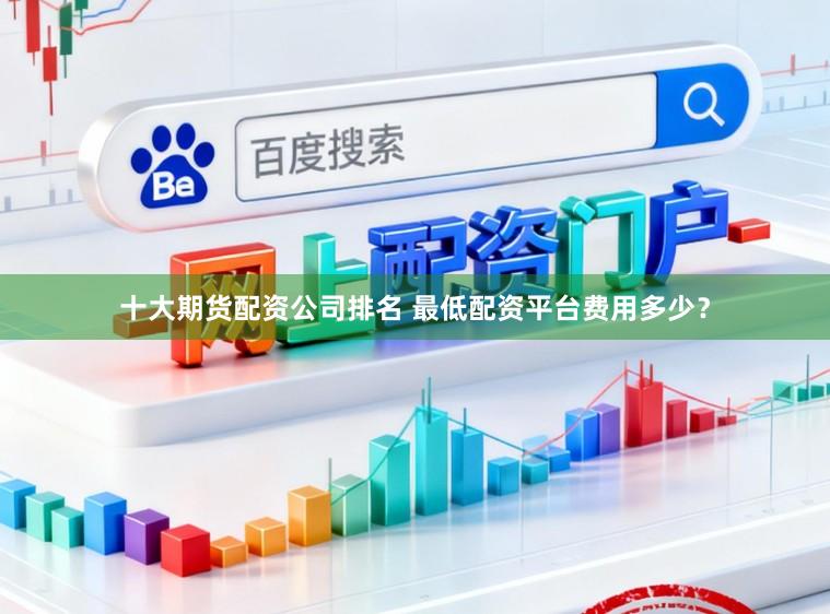十大期货配资公司排名 最低配资平台费用多少？
