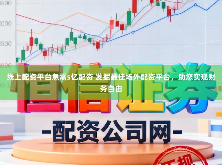 线上配资平台急需s亿配资 发掘最佳场外配资平台，助您实现财务自由