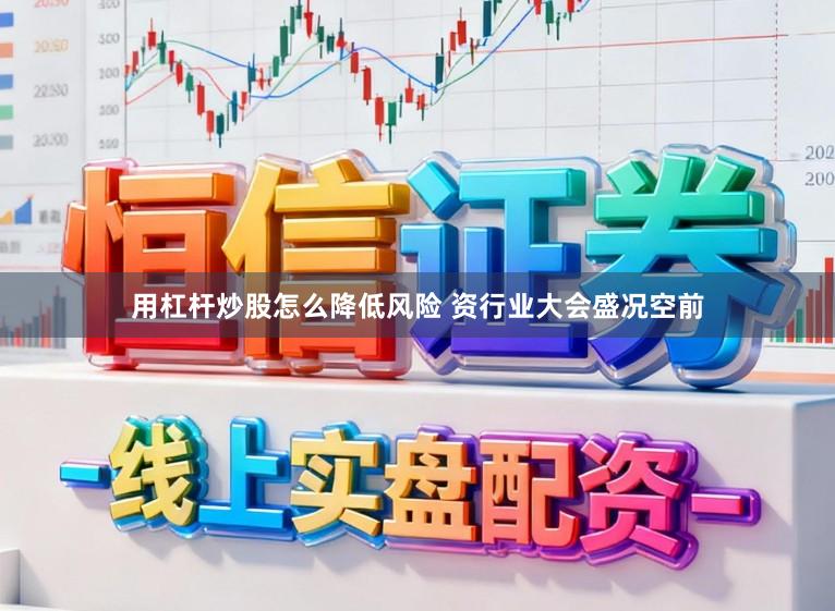 用杠杆炒股怎么降低风险 资行业大会盛况空前