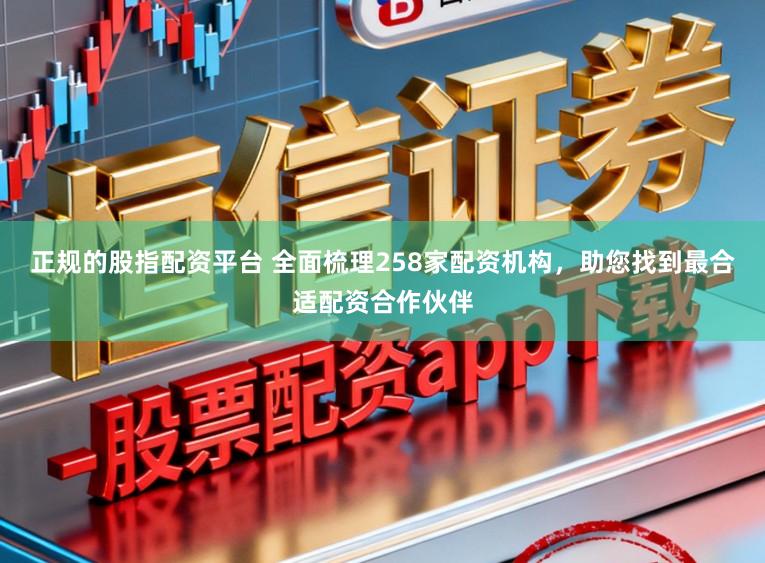 正规的股指配资平台 全面梳理258家配资机构，助您找到最合适配资合作伙伴