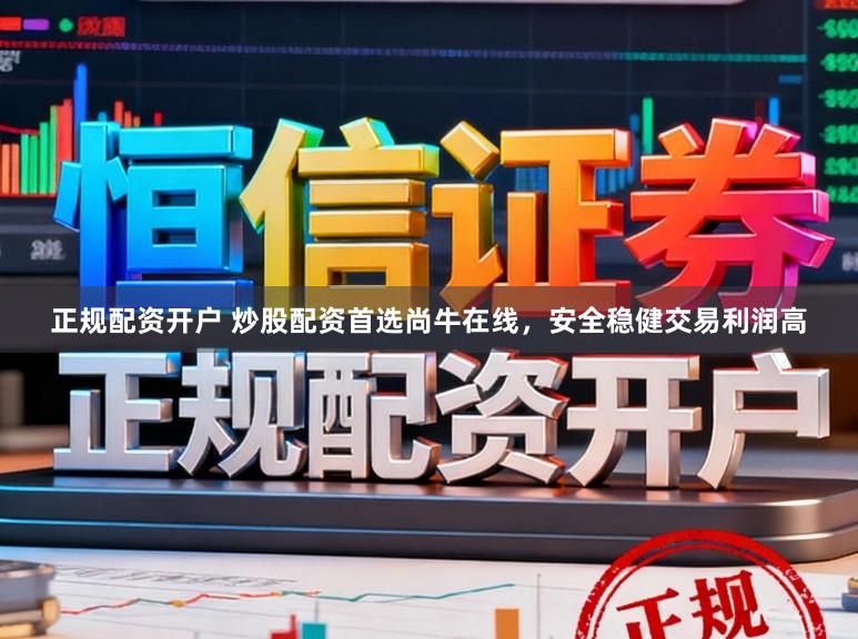 正规配资开户 炒股配资首选尚牛在线，安全稳健交易利润高