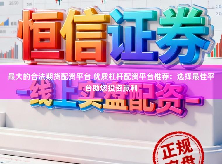 最大的合法期货配资平台 优质杠杆配资平台推荐：选择最佳平台助您投资赢利