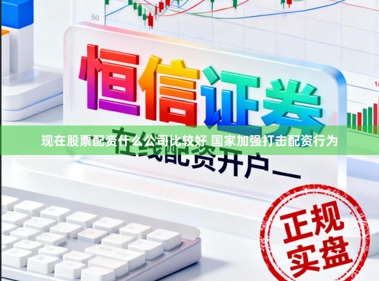 现在股票配资什么公司比较好 国家加强打击配资行为