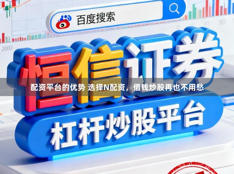 配资平台的优势 选择N配资，借钱炒股再也不用愁