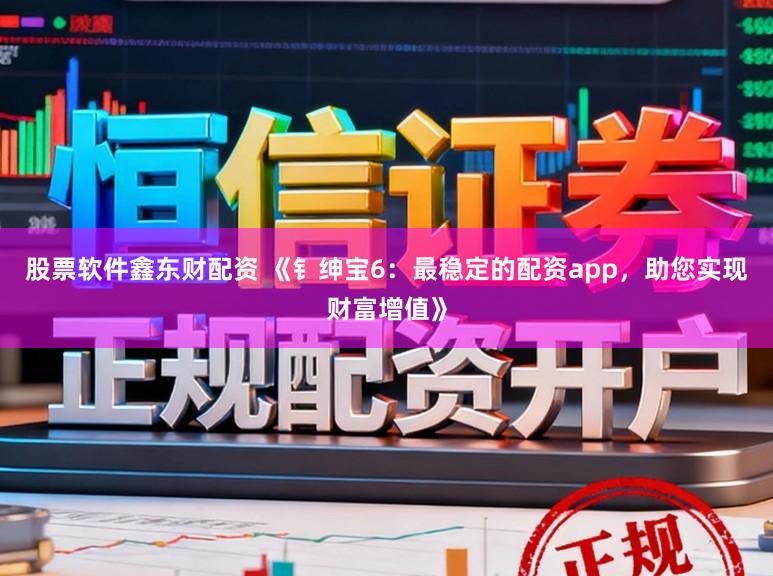股票软件鑫东财配资 《钅绅宝6：最稳定的配资app，助您实现财富增值》