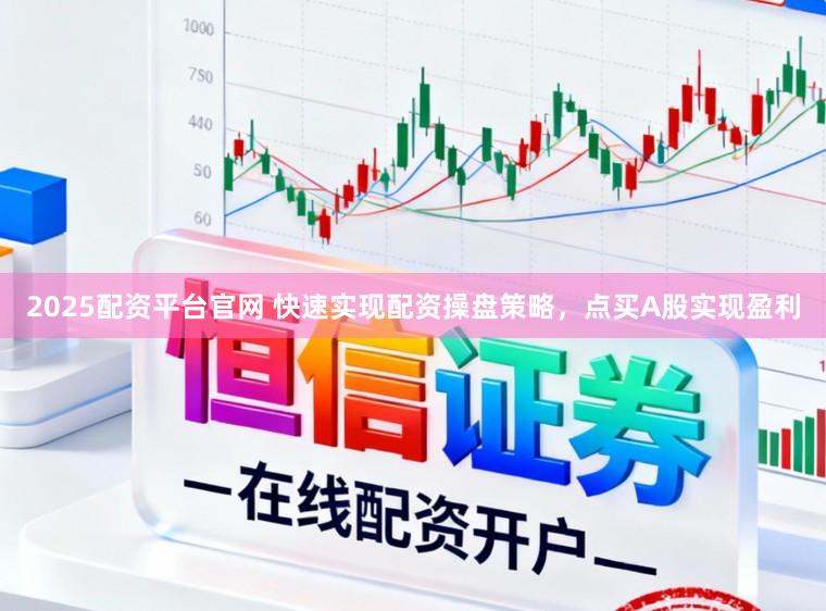 2025配资平台官网 快速实现配资操盘策略,点买A股实现盈利