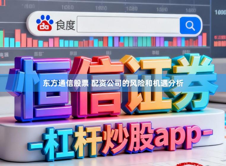 东方通信股票 配资公司的风险和机遇分析