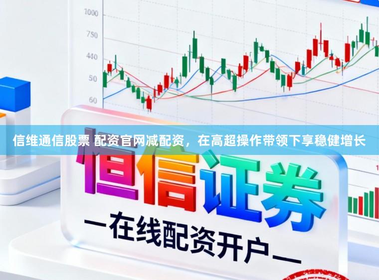 信维通信股票 配资官网减配资，在高超操作带领下享稳健增长