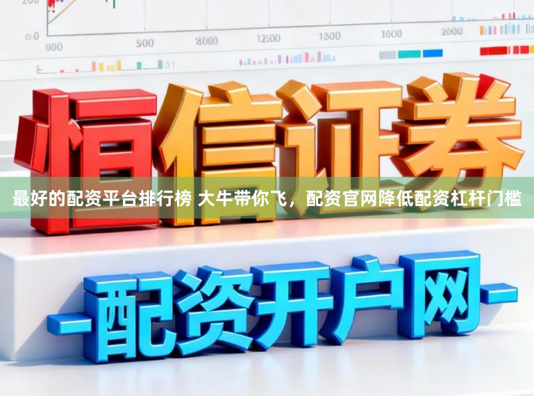 最好的配资平台排行榜 大牛带你飞，配资官网降低配资杠杆门槛