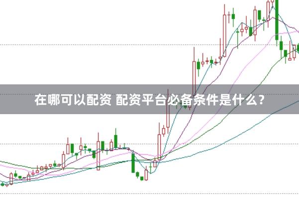在哪可以配资 配资平台必备条件是什么？