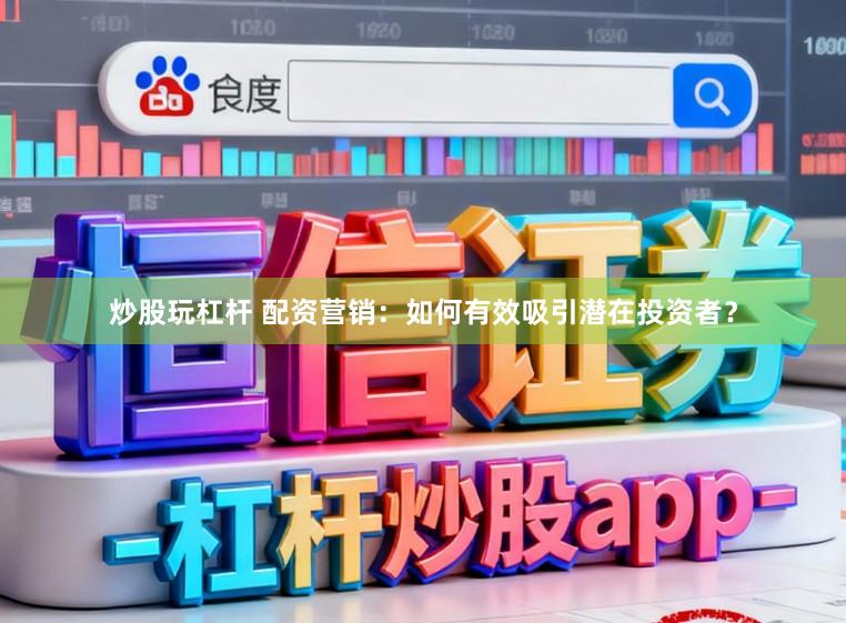 炒股玩杠杆 配资营销:如何有效吸引潜在投资者?