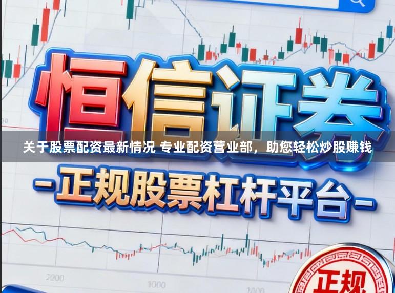 关于股票配资最新情况 专业配资营业部，助您轻松炒股赚钱